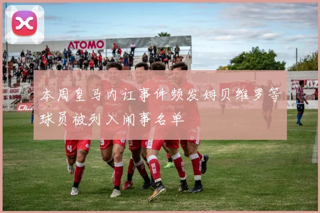 本周皇马内讧事件频发姆贝维罗等球员被列入闹事名单