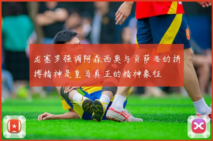 龙塞罗强调阿森西奥与贡萨洛的拼搏精神是皇马真正的精神象征