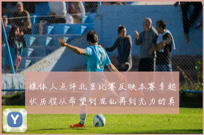媒体人点评北京比赛反映本赛季起伏历程从希望到混乱再到无力的真实写照