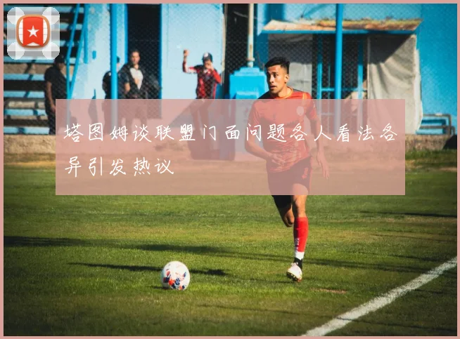 塔图姆谈联盟门面问题各人看法各异引发热议