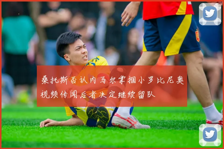 桑托斯否认内马尔掌掴小罗比尼奥视频传闻后者决定继续留队