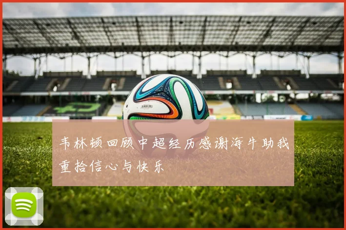 韦林顿回顾中超经历感谢海牛助我重拾信心与快乐