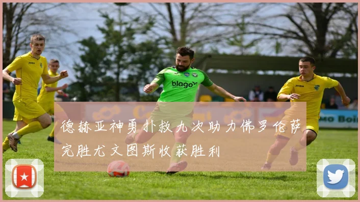 德赫亚神勇扑救九次助力佛罗伦萨完胜尤文图斯收获胜利