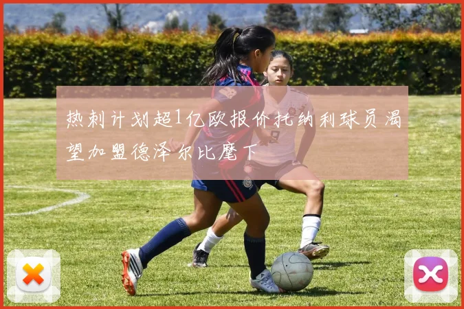 热刺计划超1亿欧报价托纳利球员渴望加盟德泽尔比麾下