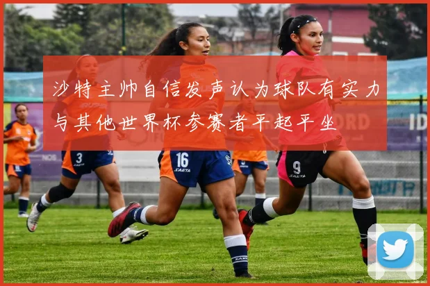 沙特主帅自信发声认为球队有实力与其他世界杯参赛者平起平坐