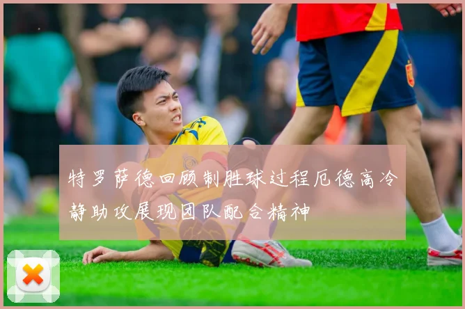 特罗萨德回顾制胜球过程厄德高冷静助攻展现团队配合精神