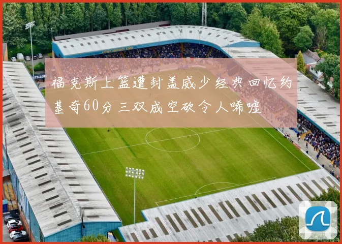 福克斯上篮遭封盖威少经典回忆约基奇60分三双成空砍令人唏嘘