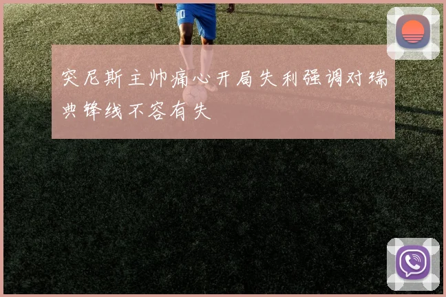 突尼斯主帅痛心开局失利强调对瑞典锋线不容有失