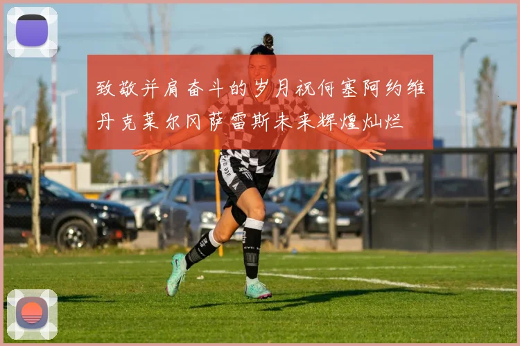致敬并肩奋斗的岁月祝何塞阿约维丹克莱尔冈萨雷斯未来辉煌灿烂
