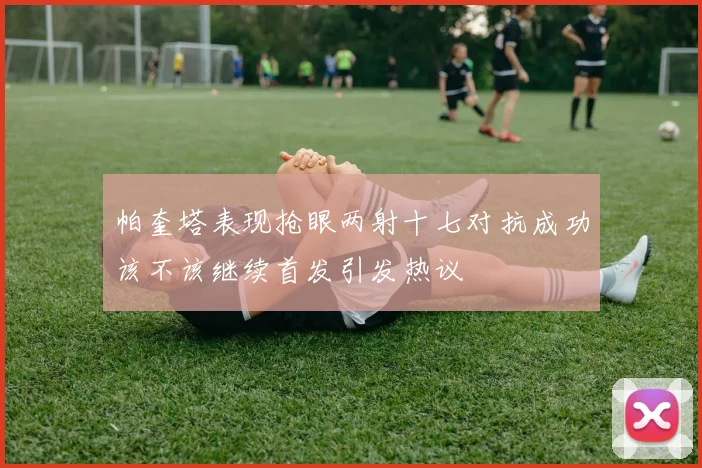 帕奎塔表现抢眼两射十七对抗成功该不该继续首发引发热议