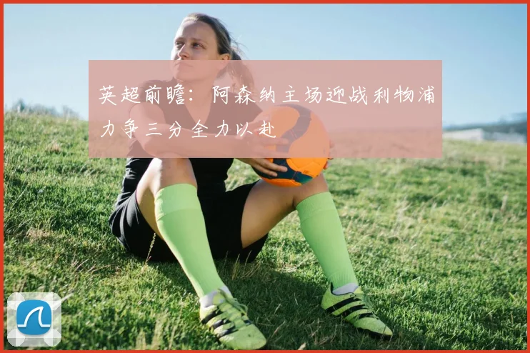 英超前瞻：阿森纳主场迎战利物浦力争三分全力以赴