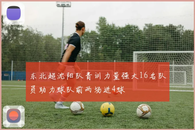东北超沈阳队青训力量强大16名队员助力球队前两场进4球
