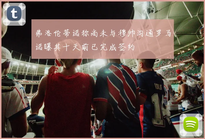 弗洛伦蒂诺称尚未与穆帅沟通罗马诺曝其十天前已完成签约