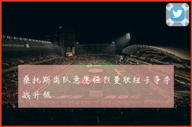 桑托斯离队意愿强烈曼联纽卡争夺战升级