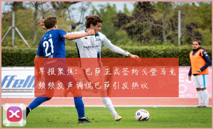 早报聚焦：巴萨正式签约戈登马竞频频发声调侃巴萨引发热议