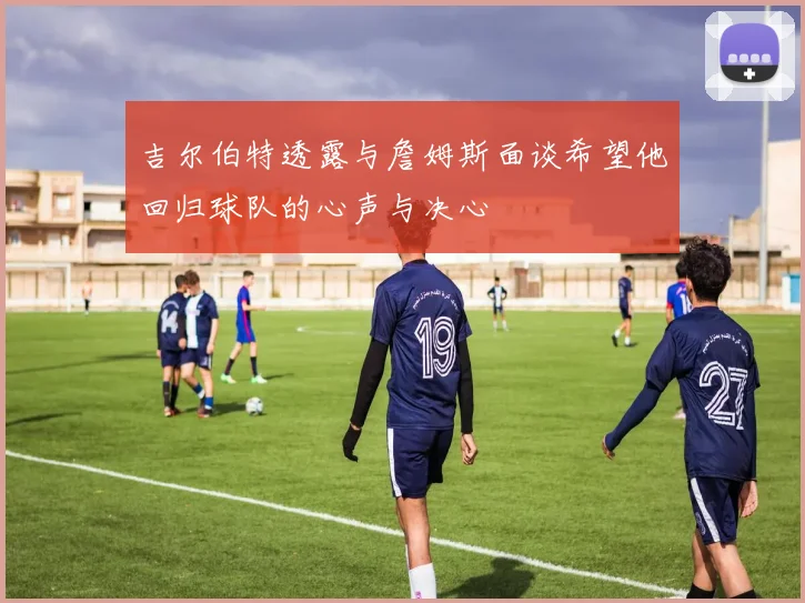吉尔伯特透露与詹姆斯面谈希望他回归球队的心声与决心
