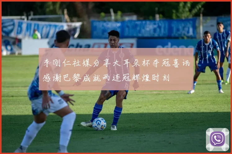 李刚仁社媒分享大耳朵杯夺冠喜讯感谢巴黎成就两连冠辉煌时刻