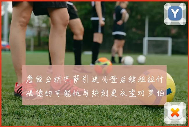 詹俊分析巴萨引进戈登后续租拉什福德的可能性与热刺更衣室对罗伯逊的需求