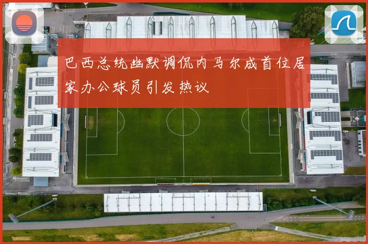 巴西总统幽默调侃内马尔成首位居家办公球员引发热议