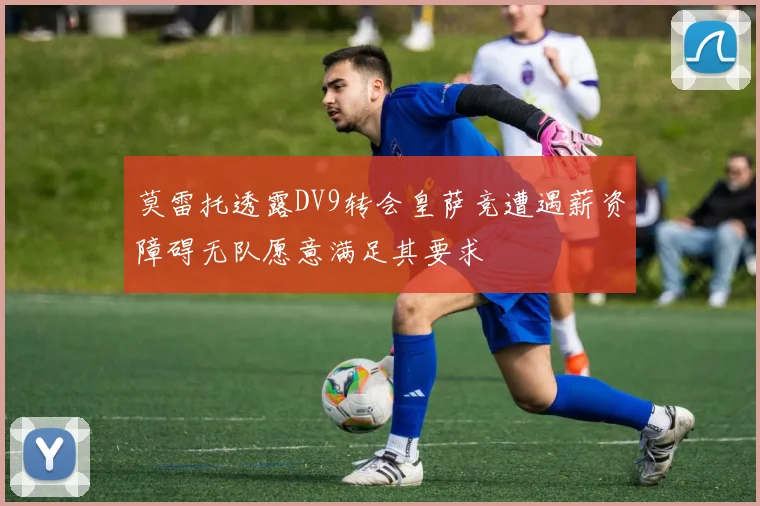 莫雷托透露DV9转会皇萨竞遭遇薪资障碍无队愿意满足其要求