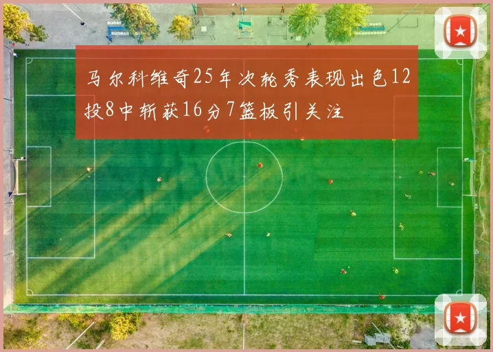 马尔科维奇25年次轮秀表现出色12投8中斩获16分7篮板引关注