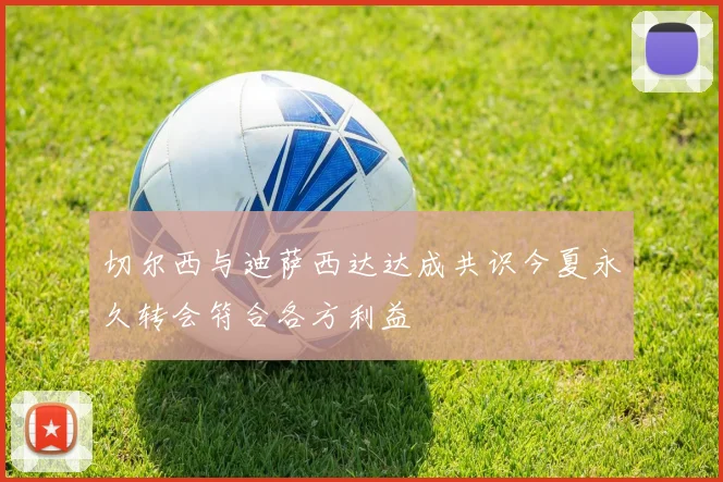 切尔西与迪萨西达达成共识今夏永久转会符合各方利益
