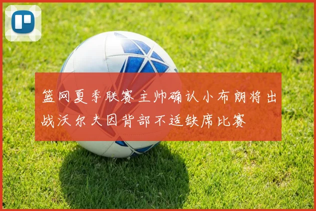 篮网夏季联赛主帅确认小布朗将出战沃尔夫因背部不适缺席比赛