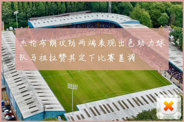 杰伦布朗攻防两端表现出色助力球队马祖拉赞其定下比赛基调