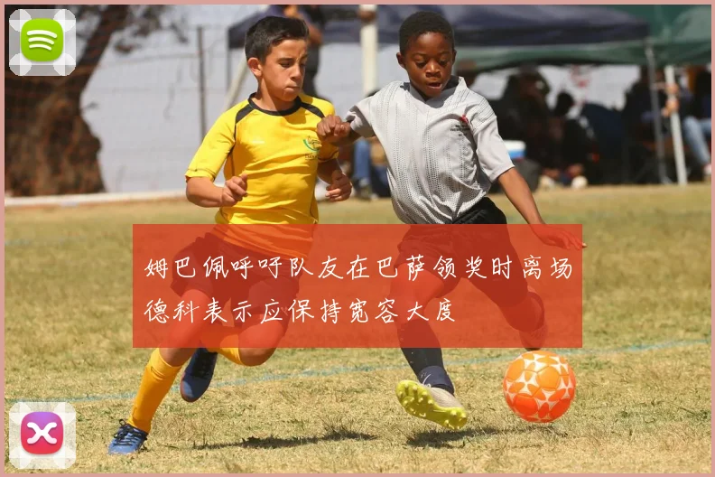 姆巴佩呼吁队友在巴萨领奖时离场德科表示应保持宽容大度